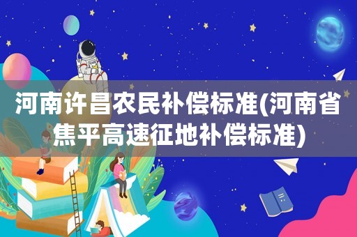 河南許昌農(nóng)民補(bǔ)償標(biāo)準(zhǔn)(河南省焦平高速征地補(bǔ)償標(biāo)準(zhǔn))