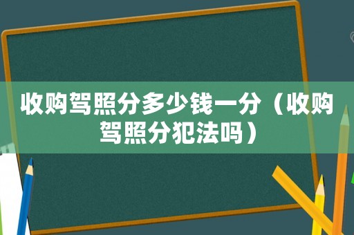 收購駕照分多少錢一分（收購駕照分犯法嗎）