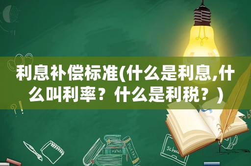 利息補(bǔ)償標(biāo)準(zhǔn)(什么是利息,什么叫利率？什么是利稅？)
