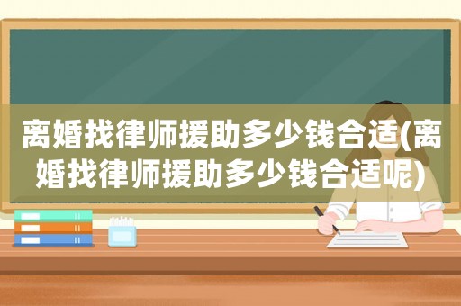 離婚找律師援助多少錢合適(離婚找律師援助多少錢合適呢)