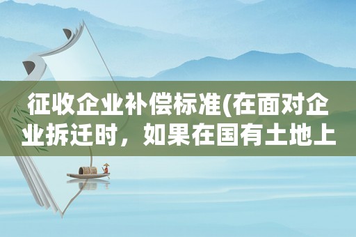 征收企業(yè)補(bǔ)償標(biāo)準(zhǔn)(在面對(duì)企業(yè)拆遷時(shí)，如果在國(guó)有土地上征地拆遷，應(yīng)該如何補(bǔ)償？)