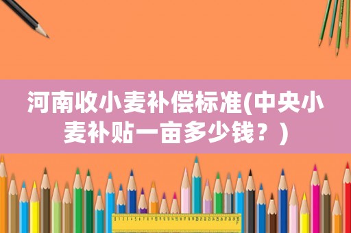 河南收小麥補償標準(中央小麥補貼一畝多少錢？)