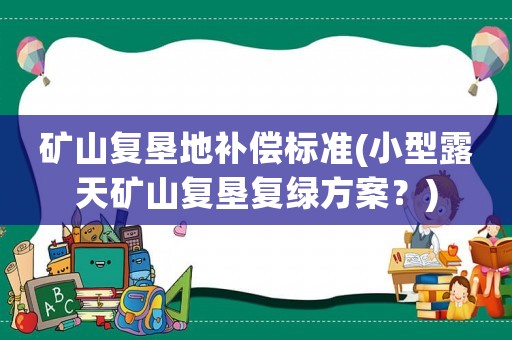 礦山復墾地補償標準(小型露天礦山復墾復綠方案？)