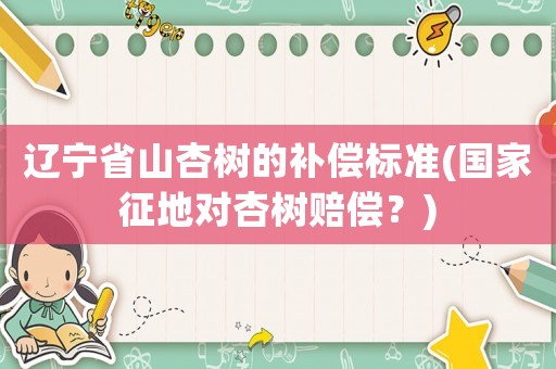 遼寧省山杏樹(shù)的補(bǔ)償標(biāo)準(zhǔn)(國(guó)家征地對(duì)杏樹(shù)賠償？)