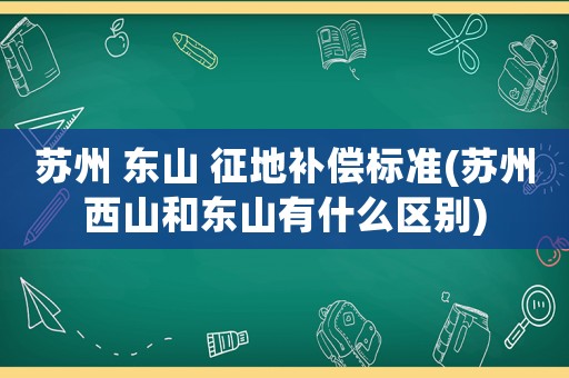 蘇州 東山 征地補償標(biāo)準(zhǔn)(蘇州西山和東山有什么區(qū)別)