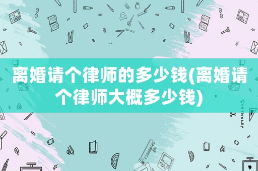 離婚請個律師的多少錢(離婚請個律師大概多少錢)