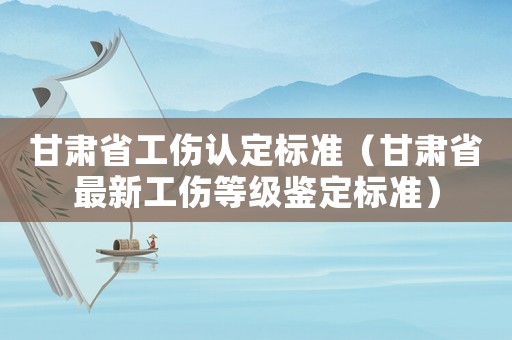 甘肅省工傷認定標準（甘肅省最新工傷等級鑒定標準）