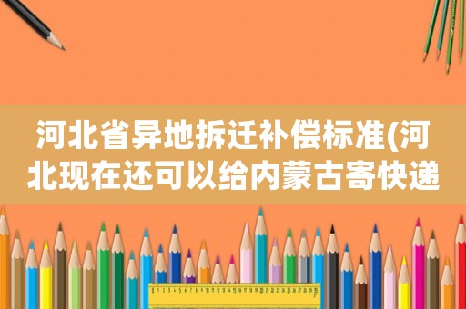 河北省異地拆遷補償標準(河北現在還可以給內蒙古寄快遞嗎)