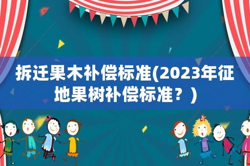 拆遷果木補償標準(2023年征地果樹補償標準？)