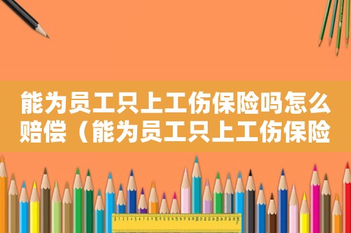 能為員工只上工傷保險嗎怎么賠償（能為員工只上工傷保險嗎）