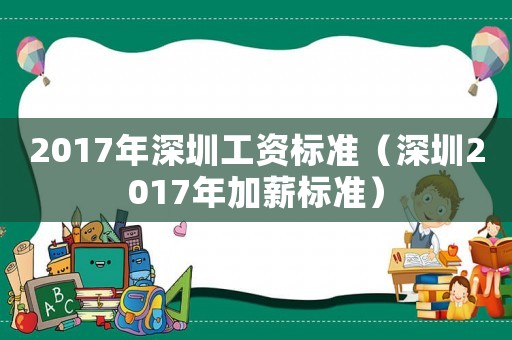2017年深圳工資標準（深圳2017年加薪標準）