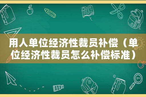 用人單位經(jīng)濟性裁員補償（單位經(jīng)濟性裁員怎么補償標(biāo)準(zhǔn)）
