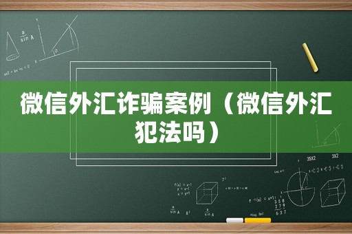 微信外匯詐騙案例（微信外匯犯法嗎）