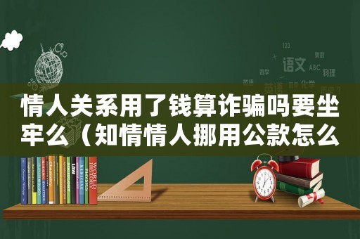 情人關(guān)系用了錢算詐騙嗎要坐牢么（知情情人挪用公款怎么定罪）
