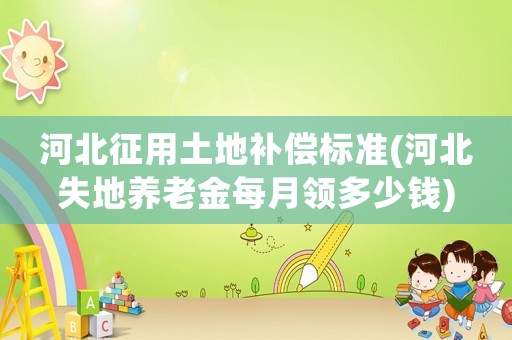 河北征用土地補(bǔ)償標(biāo)準(zhǔn)(河北失地養(yǎng)老金每月領(lǐng)多少錢)