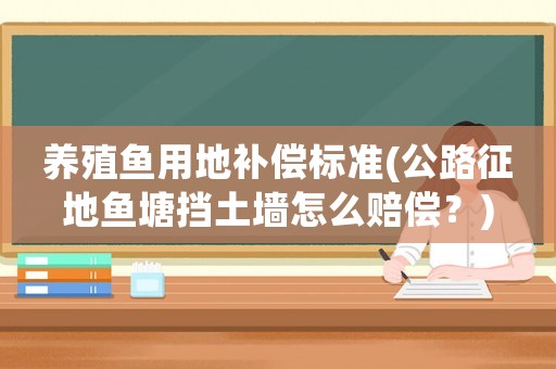 養殖魚用地補償標準(公路征地魚塘擋土墻怎么賠償？)