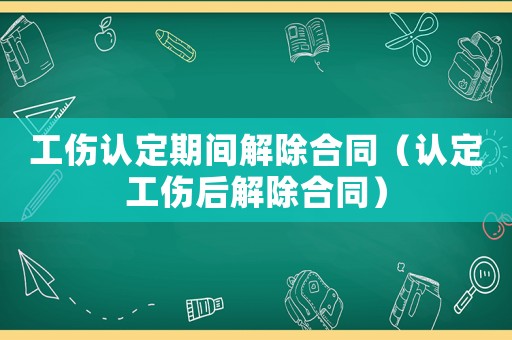 工傷認定期間解除合同（認定工傷后解除合同）