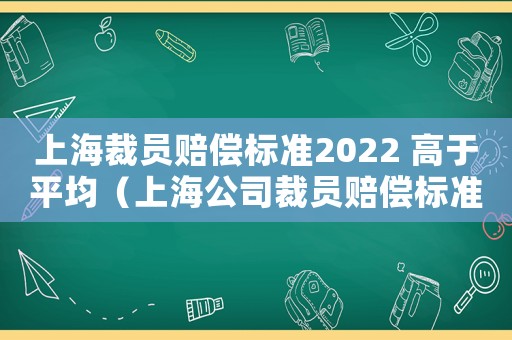 上海裁員賠償標(biāo)準(zhǔn)2022 高于平均（上海公司裁員賠償標(biāo)準(zhǔn)）