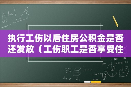執行工傷以后住房公積金是否還發放（工傷職工是否享受住房公積金）