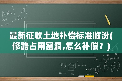 最新征收土地補償標準臨汾(修路占用窯洞,怎么補償？)