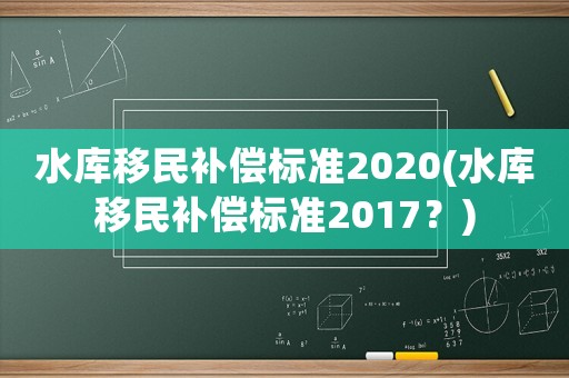 水庫移民補償標準2020(水庫移民補償標準2017？)