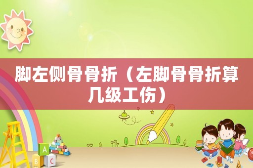 腳左側骨骨折（左腳骨骨折算幾級工傷）