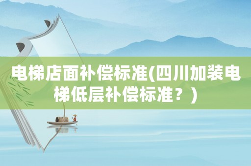 電梯店面補(bǔ)償標(biāo)準(zhǔn)(四川加裝電梯低層補(bǔ)償標(biāo)準(zhǔn)？)