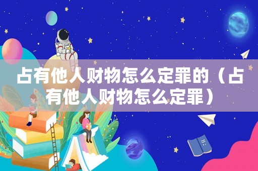 占有他人財物怎么定罪的（占有他人財物怎么定罪）