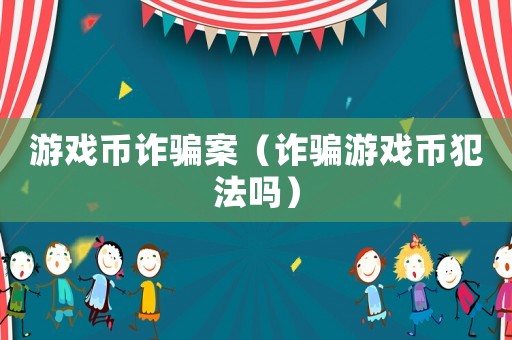 游戲幣詐騙案（詐騙游戲幣犯法嗎）