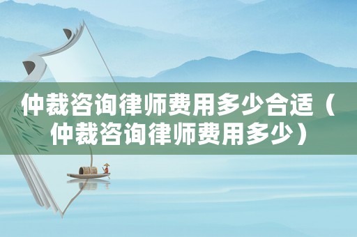 仲裁咨詢律師費(fèi)用多少合適（仲裁咨詢律師費(fèi)用多少）