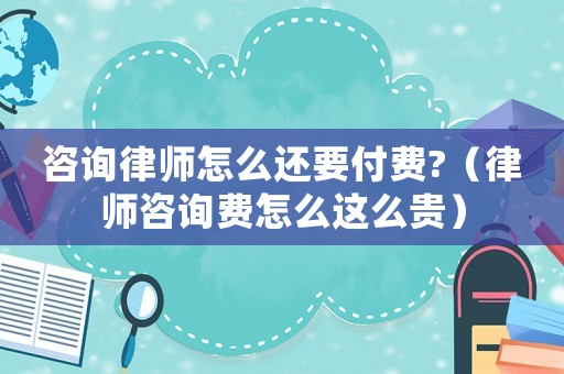 咨詢律師怎么還要付費?（律師咨詢費怎么這么貴）