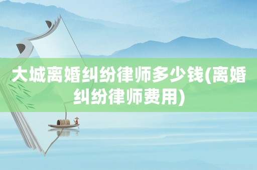 大城離婚糾紛律師多少錢(離婚糾紛律師費用)