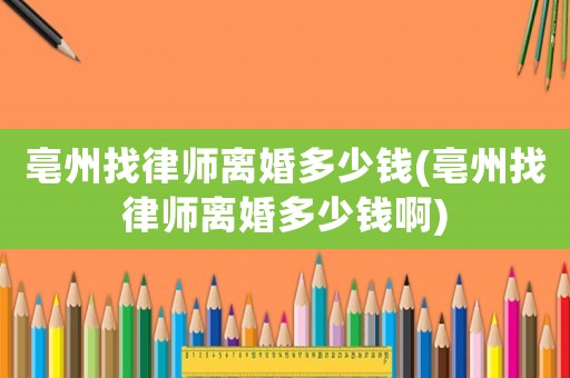 亳州找律師離婚多少錢(亳州找律師離婚多少錢啊)