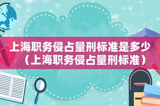 上海職務侵占量刑標準是多少（上海職務侵占量刑標準）