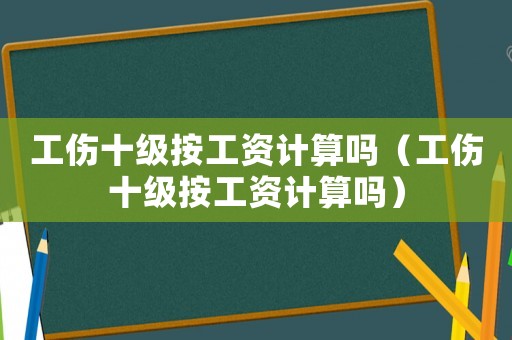 工傷十級按工資計(jì)算嗎（工傷十級按工資計(jì)算嗎）