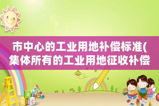市中心的工業用地補償標準(集體所有的工業用地征收補償標準？)
