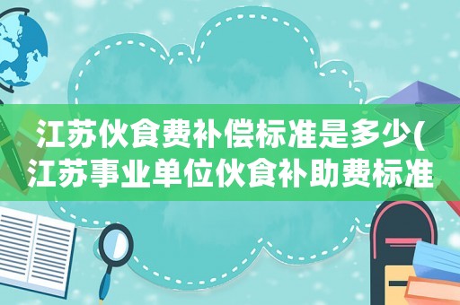 江蘇伙食費補償標準是多少(江蘇事業單位伙食補助費標準？)