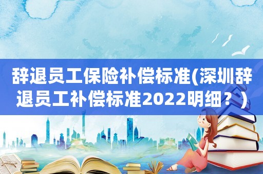 辭退員工保險補償標準(深圳辭退員工補償標準2022明細？)