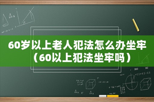 60歲以上老人犯法怎么辦坐牢（60以上犯法坐牢嗎）