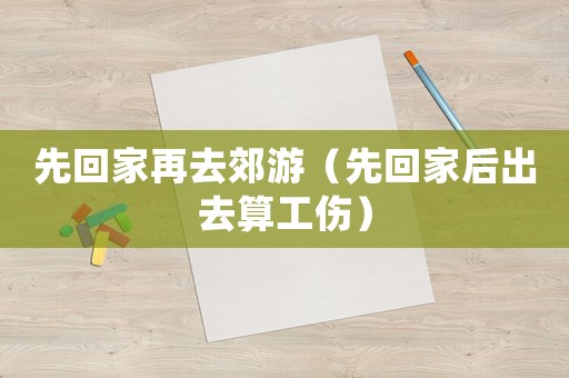 先回家再去郊游（先回家后出去算工傷）