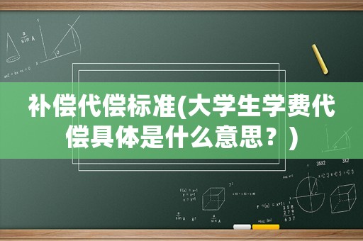 補(bǔ)償代償標(biāo)準(zhǔn)(大學(xué)生學(xué)費(fèi)代償具體是什么意思？)