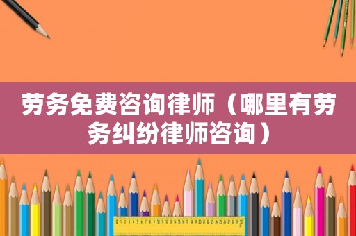 勞務免費咨詢律師（哪里有勞務糾紛律師咨詢）