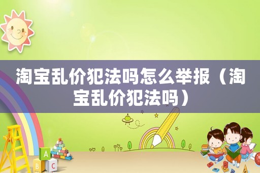 淘寶亂價犯法嗎怎么舉報（淘寶亂價犯法嗎）