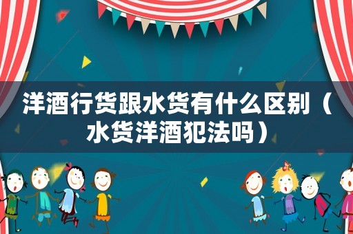 洋酒行貨跟水貨有什么區(qū)別（水貨洋酒犯法嗎）