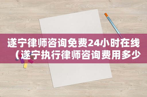 遂寧律師咨詢免費24小時在線（遂寧執行律師咨詢費用多少）