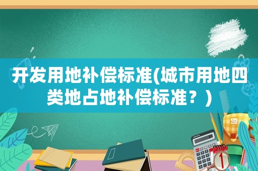 開發用地補償標準(城市用地四類地占地補償標準？)