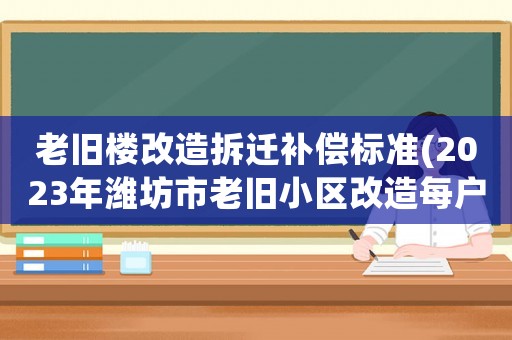 老舊樓改造拆遷補償標準(2023年濰坊市老舊小區改造每戶補貼標準)