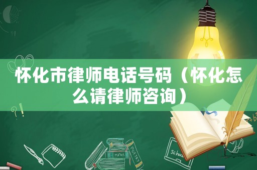 懷化市律師電話號碼（懷化怎么請律師咨詢）