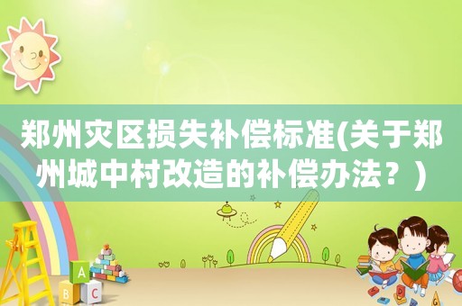 鄭州災區損失補償標準(關于鄭州城中村改造的補償辦法？)