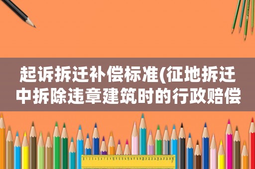 起訴拆遷補償標準(征地拆遷中拆除違章建筑時的行政賠償與補償是怎樣算的？)